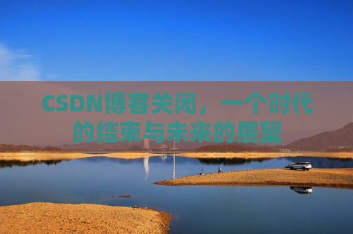 CSDN博客关闭，一个时代的结束与未来的展望