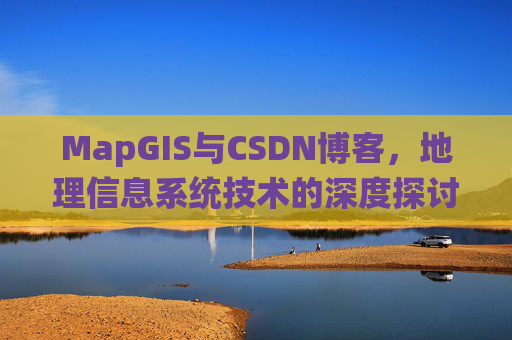 MapGIS与CSDN博客,地理信息系统技术的深度探讨